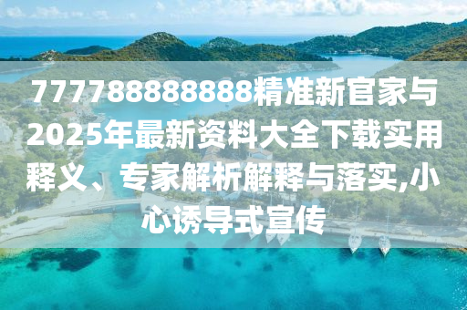 777788888888精準(zhǔn)新官家與2025年最新資料大全下載實(shí)用釋義、專家解析解釋與落實(shí),小心誘導(dǎo)式宣傳