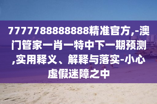 7777788888888精準(zhǔn)官方,-澳門管家一肖一特中下一期預(yù)測(cè),實(shí)用釋義、解釋與落實(shí)-小心虛假迷障之中
