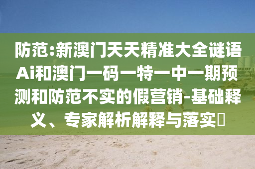 防范:新澳門天天精準大全謎語Ai和澳門一碼一特一中一期預測和防范不實的假營銷-基礎釋義、專家解析解釋與落實?