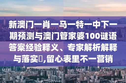 新澳門一肖一馬一特一中下一期預(yù)測與澳門管家婆100謎語答案經(jīng)驗(yàn)釋義、專家解析解釋與落實(shí)?,留心表里不一營銷