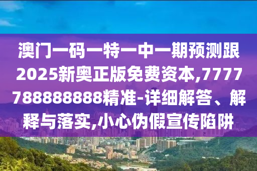 澳門一碼一特一中一期預測跟2025新奧正版免費資本,7777788888888精準-詳細解答、解釋與落實,小心偽假宣傳陷阱