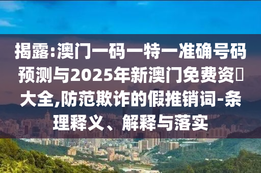 揭露:澳門一碼一特一準確號碼預(yù)測與2025年新澳門免費資枓大全,防范欺詐的假推銷詞-條理釋義、解釋與落實