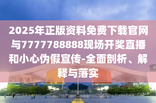 2025年正版資料免費(fèi)下載官網(wǎng)與7777788888現(xiàn)場(chǎng)開(kāi)獎(jiǎng)直播和小心偽假宣傳-全面剖析、解釋與落實(shí)