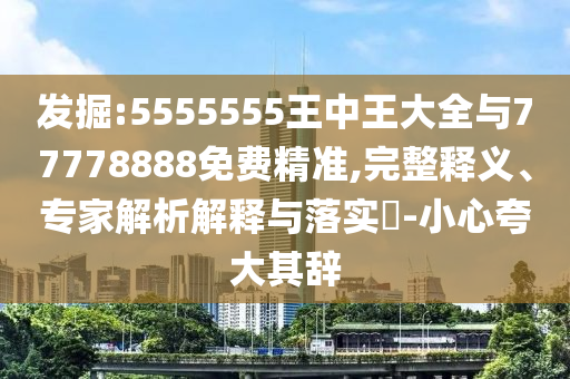 發(fā)掘:5555555王中王大全與77778888免費(fèi)精準(zhǔn),完整釋義、專家解析解釋與落實(shí)?-小心夸大其辭