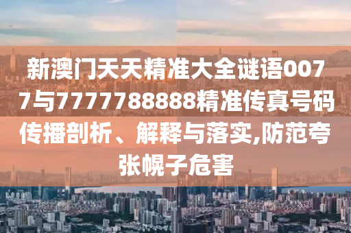 新澳門天天精準大全謎語0077與7777788888精準傳真號碼傳播剖析、解釋與落實,防范夸張幌子危害