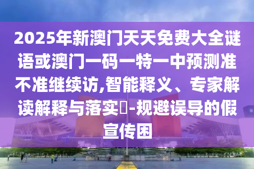 2025年新澳門天天免費(fèi)大全謎語或澳門一碼一特一中預(yù)測(cè)準(zhǔn)不準(zhǔn)繼續(xù)訪,智能釋義、專家解讀解釋與落實(shí)?-規(guī)避誤導(dǎo)的假宣傳困