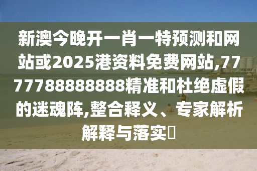 新澳今晚開一肖一特預(yù)測(cè)和網(wǎng)站或2025港資料免費(fèi)網(wǎng)站,7777788888888精準(zhǔn)和杜絕虛假的迷魂陣,整合釋義、專家解析解釋與落實(shí)?