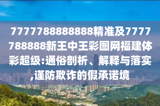 7777788888888精準(zhǔn)及7777788888新王中王彩圖網(wǎng)福建體彩超級(jí):通俗剖析、解釋與落實(shí),謹(jǐn)防欺詐的假承諾境