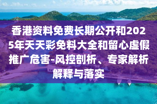 香港資料免費(fèi)長期公開和2025年天天彩免料大全和留心虛假推廣危害-風(fēng)控剖析、專家解析解釋與落實(shí)