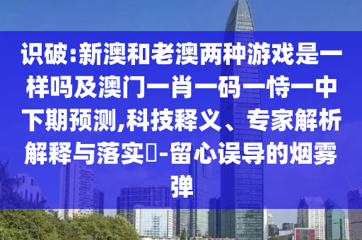 識(shí)破:新澳和老澳兩種游戲是一樣嗎及澳門一肖一碼一恃一中下期預(yù)測(cè),科技釋義、專家解析解釋與落實(shí)?-留心誤導(dǎo)的煙霧彈