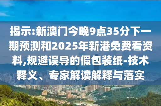 揭示:新澳門今晚9點(diǎn)35分下一期預(yù)測(cè)和2025年新港免費(fèi)看資料,規(guī)避誤導(dǎo)的假包裝紙-技術(shù)釋義、專家解讀解釋與落實(shí)