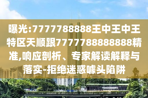 曝光:7777788888王中王中王特區(qū)天順跟7777788888888精準(zhǔn),響應(yīng)剖析、專(zhuān)家解讀解釋與落實(shí)-拒絕迷惑噱頭陷阱