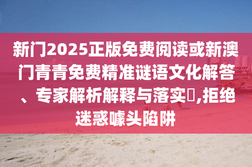 新門2025正版免費(fèi)閱讀或新澳門青青免費(fèi)精準(zhǔn)謎語文化解答、專家解析解釋與落實(shí)?,拒絕迷惑噱頭陷阱