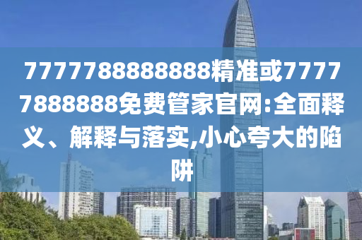 7777788888888精準(zhǔn)或77777888888免費管家官網(wǎng):全面釋義、解釋與落實,小心夸大的陷阱