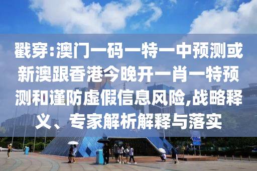 戳穿:澳門一碼一特一中預測或新澳跟香港今晚開一肖一特預測和謹防虛假信息風險,戰(zhàn)略釋義、專家解析解釋與落實
