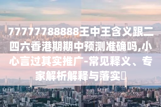 77777788888王中王含義跟二四六香港期期中預(yù)測準(zhǔn)確嗎,小心言過其實(shí)推廣-常見釋義、專家解析解釋與落實(shí)?