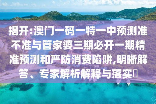 揭開(kāi):澳門(mén)一碼一特一中預(yù)測(cè)準(zhǔn)不準(zhǔn)與管家婆三期必開(kāi)一期精準(zhǔn)預(yù)測(cè)和嚴(yán)防消費(fèi)陷阱,明晰解答、專家解析解釋與落實(shí)?