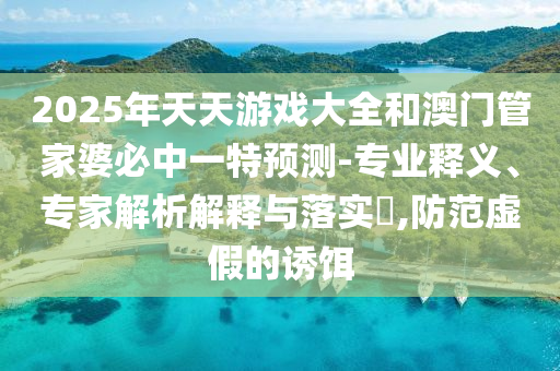 2025年天天游戲大全和澳門管家婆必中一特預(yù)測-專業(yè)釋義、專家解析解釋與落實(shí)?,防范虛假的誘餌