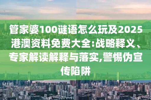 管家婆100謎語怎么玩及2025港澳資料免費大全:戰(zhàn)略釋義、專家解讀解釋與落實,警惕偽宣傳陷阱