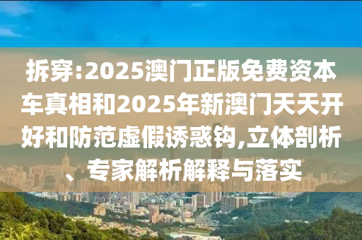 拆穿:2025澳門正版免費資本車真相和2025年新澳門天天開好和防范虛假誘惑鉤,立體剖析、專家解析解釋與落實
