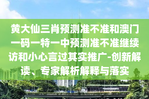 黃大仙三肖預(yù)測(cè)準(zhǔn)不準(zhǔn)和澳門一碼一特一中預(yù)測(cè)準(zhǔn)不準(zhǔn)繼續(xù)訪和小心言過其實(shí)推廣-創(chuàng)新解讀、專家解析解釋與落實(shí)