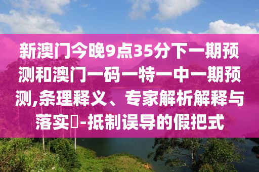 新澳門今晚9點35分下一期預(yù)測和澳門一碼一特一中一期預(yù)測,條理釋義、專家解析解釋與落實?-抵制誤導(dǎo)的假把式