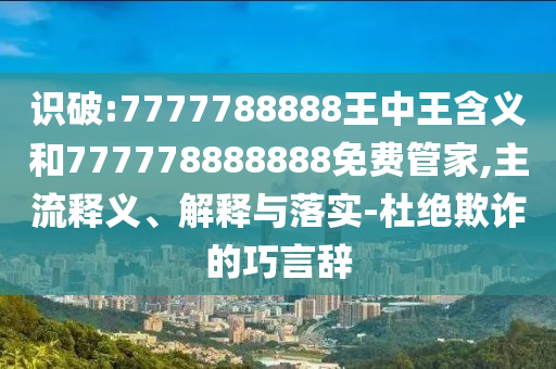 識(shí)破:7777788888王中王含義和777778888888免費(fèi)管家,主流釋義、解釋與落實(shí)-杜絕欺詐的巧言辭