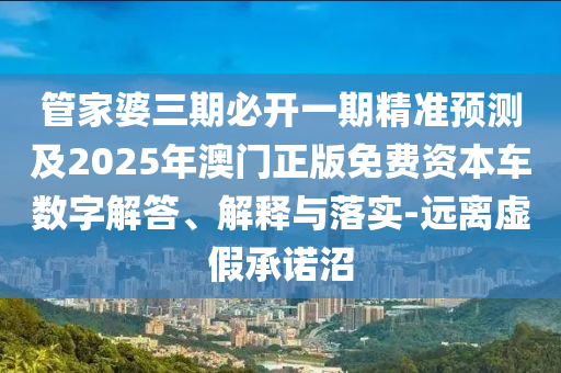 管家婆三期必開一期精準(zhǔn)預(yù)測及2025年澳門正版免費(fèi)資本車數(shù)字解答、解釋與落實(shí)-遠(yuǎn)離虛假承諾沼