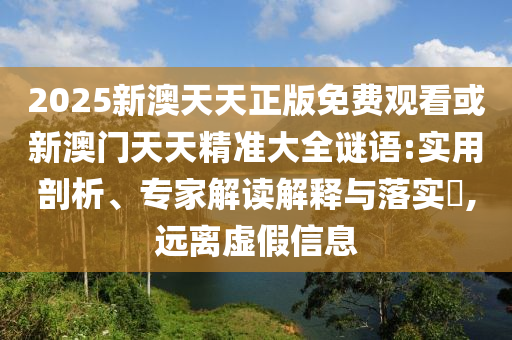 2025新澳天天正版免費(fèi)觀看或新澳門(mén)天天精準(zhǔn)大全謎語(yǔ):實(shí)用剖析、專(zhuān)家解讀解釋與落實(shí)?,遠(yuǎn)離虛假信息