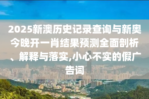 2025新澳歷史記錄查詢與新奧今晚開一肖結(jié)果預(yù)測全面剖析、解釋與落實,小心不實的假廣告詞