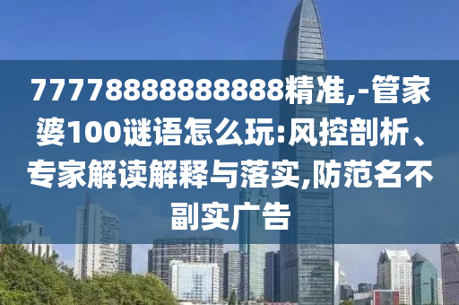 77778888888888精準,-管家婆100謎語怎么玩:風控剖析、專家解讀解釋與落實,防范名不副實廣告