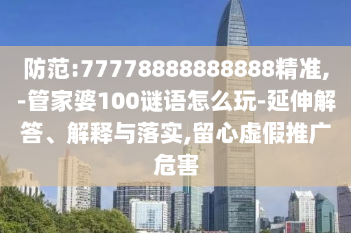防范:77778888888888精準(zhǔn),-管家婆100謎語怎么玩-延伸解答、解釋與落實,留心虛假推廣危害