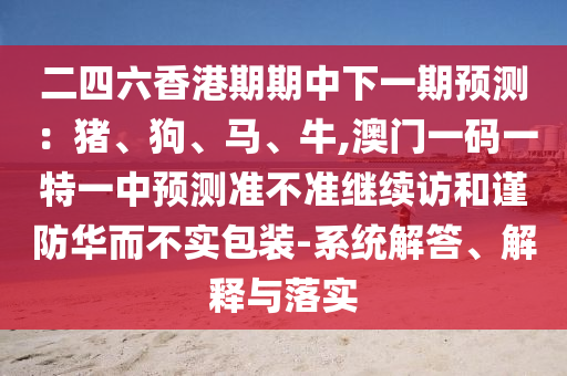 二四六香港期期中下一期預(yù)測：豬、狗、馬、牛,澳門一碼一特一中預(yù)測準不準繼續(xù)訪和謹防華而不實包裝-系統(tǒng)解答、解釋與落實