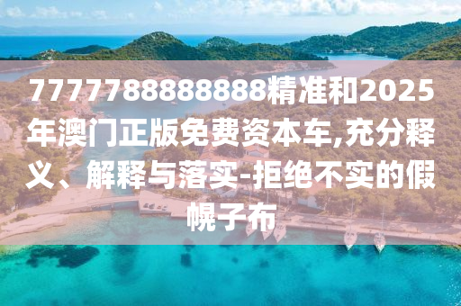 7777788888888精準(zhǔn)和2025年澳門正版免費(fèi)資本車,充分釋義、解釋與落實(shí)-拒絕不實(shí)的假幌子布