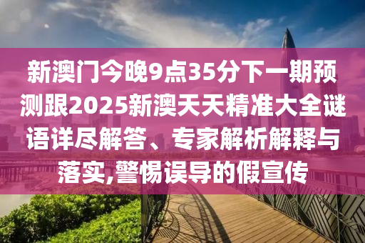新澳門今晚9點35分下一期預測跟2025新澳天天精準大全謎語詳盡解答、專家解析解釋與落實,警惕誤導的假宣傳