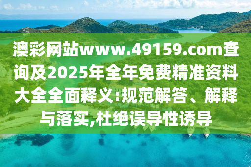 澳彩網(wǎng)站www.49159.соm查詢及2025年全年免費(fèi)精準(zhǔn)資料大全全面釋義:規(guī)范解答、解釋與落實(shí),杜絕誤導(dǎo)性誘導(dǎo)
