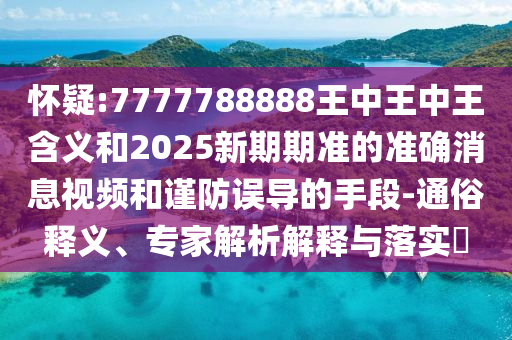 懷疑:7777788888王中王中王含義和2025新期期準(zhǔn)的準(zhǔn)確消息視頻和謹(jǐn)防誤導(dǎo)的手段-通俗釋義、專家解析解釋與落實?