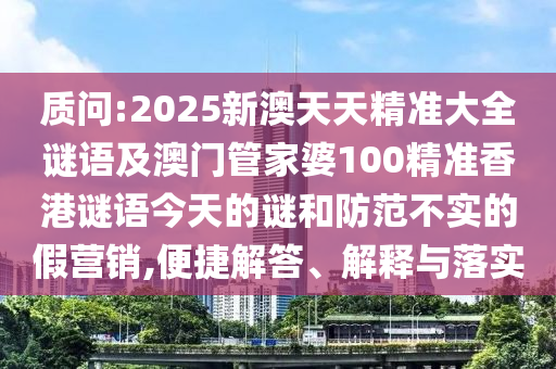 質(zhì)問:2025新澳天天精準大全謎語及澳門管家婆100精準香港謎語今天的謎和防范不實的假營銷,便捷解答、解釋與落實