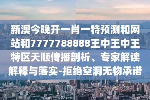 新澳今晚開一肖一特預(yù)測和網(wǎng)站和7777788888王中王中王特區(qū)天順傳播剖析、專家解讀解釋與落實-拒絕空洞無物承諾