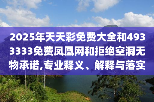 2025年天天彩免費(fèi)大全和4933333免費(fèi)鳳凰網(wǎng)和拒絕空洞無物承諾,專業(yè)釋義、解釋與落實(shí)