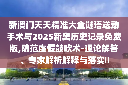 新澳門天天精準(zhǔn)大全謎語送動手術(shù)與2025新奧歷史記錄免費版,防范虛假鼓吹術(shù)-理論解答、專家解析解釋與落實?