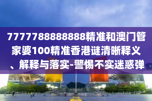 7777788888888精準(zhǔn)和澳門管家婆100精準(zhǔn)香港謎清晰釋義、解釋與落實(shí)-警惕不實(shí)迷惑彈