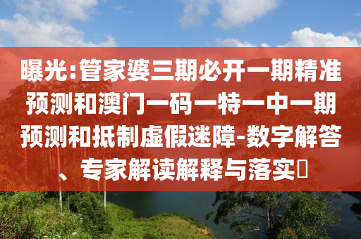 曝光:管家婆三期必開一期精準(zhǔn)預(yù)測(cè)和澳門一碼一特一中一期預(yù)測(cè)和抵制虛假迷障-數(shù)字解答、專家解讀解釋與落實(shí)?