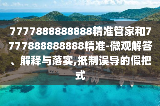 7777888888888精準(zhǔn)管家和7777888888888精準(zhǔn)-微觀解答、解釋與落實(shí),抵制誤導(dǎo)的假把式