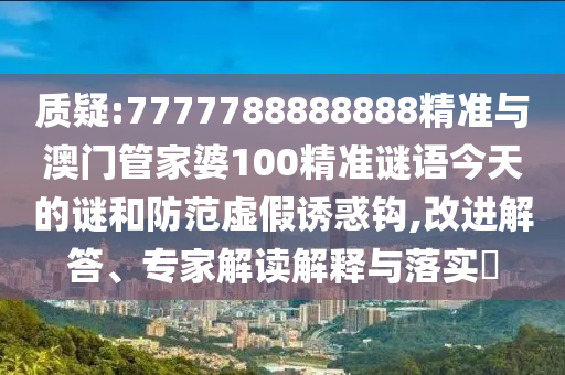 質(zhì)疑:7777788888888精準(zhǔn)與澳門管家婆100精準(zhǔn)謎語(yǔ)今天的謎和防范虛假誘惑鉤,改進(jìn)解答、專家解讀解釋與落實(shí)?