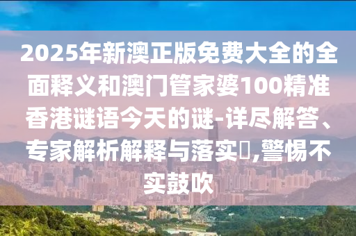 2025年新澳正版免費(fèi)大全的全面釋義和澳門管家婆100精準(zhǔn)香港謎語今天的謎-詳盡解答、專家解析解釋與落實(shí)?,警惕不實(shí)鼓吹