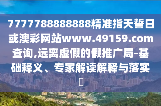 7777788888888精準(zhǔn)指天誓日或澳彩網(wǎng)站www.49159.соm查詢,遠(yuǎn)離虛假的假推廣局-基礎(chǔ)釋義、專家解讀解釋與落實?