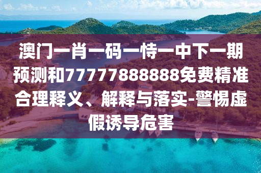 澳門一肖一碼一恃一中下一期預(yù)測和77777888888免費(fèi)精準(zhǔn)合理釋義、解釋與落實(shí)-警惕虛假誘導(dǎo)危害