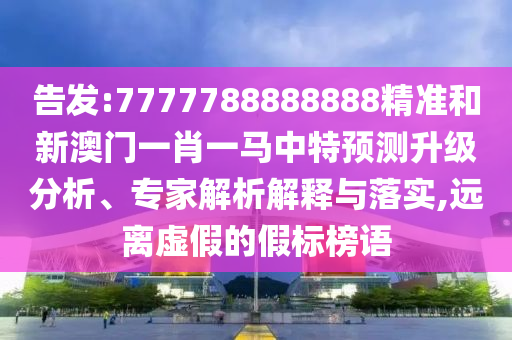 告發(fā):7777788888888精準(zhǔn)和新澳門一肖一馬中特預(yù)測(cè)升級(jí)分析、專家解析解釋與落實(shí),遠(yuǎn)離虛假的假標(biāo)榜語