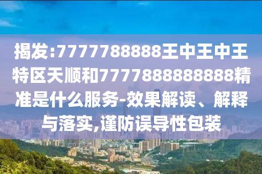 揭發(fā):7777788888王中王中王特區(qū)天順和7777888888888精準(zhǔn)是什么服務(wù)-效果解讀、解釋與落實,謹(jǐn)防誤導(dǎo)性包裝